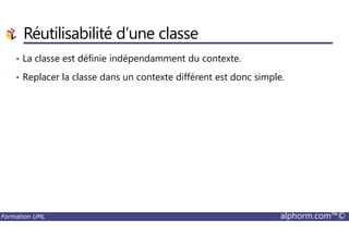 • La classe est définie indépendamment du contexte.
• Replacer la classe dans un contexte différent est donc simple.
Réutilisabilité d’une classe
Formation UML alphorm.com™©
 