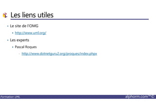 Les liens utiles
• Le site de l’OMG
http://www.uml.org/
• Les experts
Pascal Roques
• http://www.dotnetguru2.org/proques/index.phpx
Formation UML alphorm.com™©
• http://www.dotnetguru2.org/proques/index.phpx
 