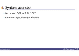Syntaxe avancée
• Les cadres LOOP, ALT, REF, OPT
• Auto-messages, messages récursifs
Formation UML alphorm.com™©
 