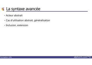 La syntaxe avancée
• Acteur abstrait
• Cas d’utilisation abstrait, généralisation
• Inclusion, extension
Formation UML alphorm.com™©
 