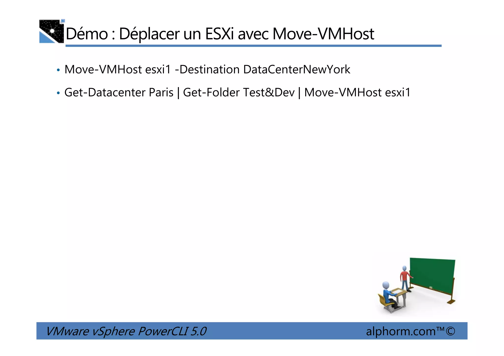 Démo : Déplacer un ESXi avec Move-VMHost
• Move-VMHost esxi1 -Destination DataCenterNewYork
• Get-Datacenter Paris | Get-Folder Test&Dev | Move-VMHost esxi1
VMware vSphere PowerCLI 5.0 alphorm.com™©
 