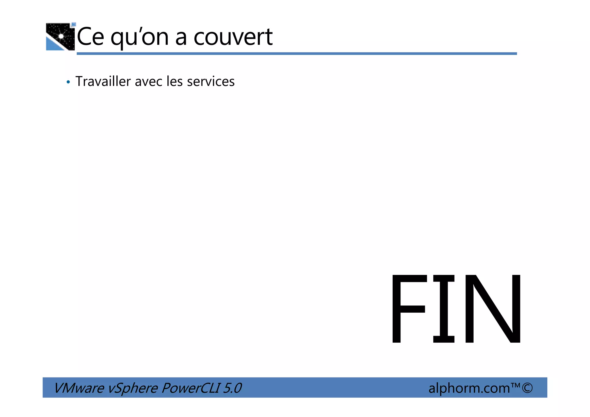 Ce qu’on a couvert
• Travailler avec les services
VMware vSphere PowerCLI 5.0 alphorm.com™©
FIN
 