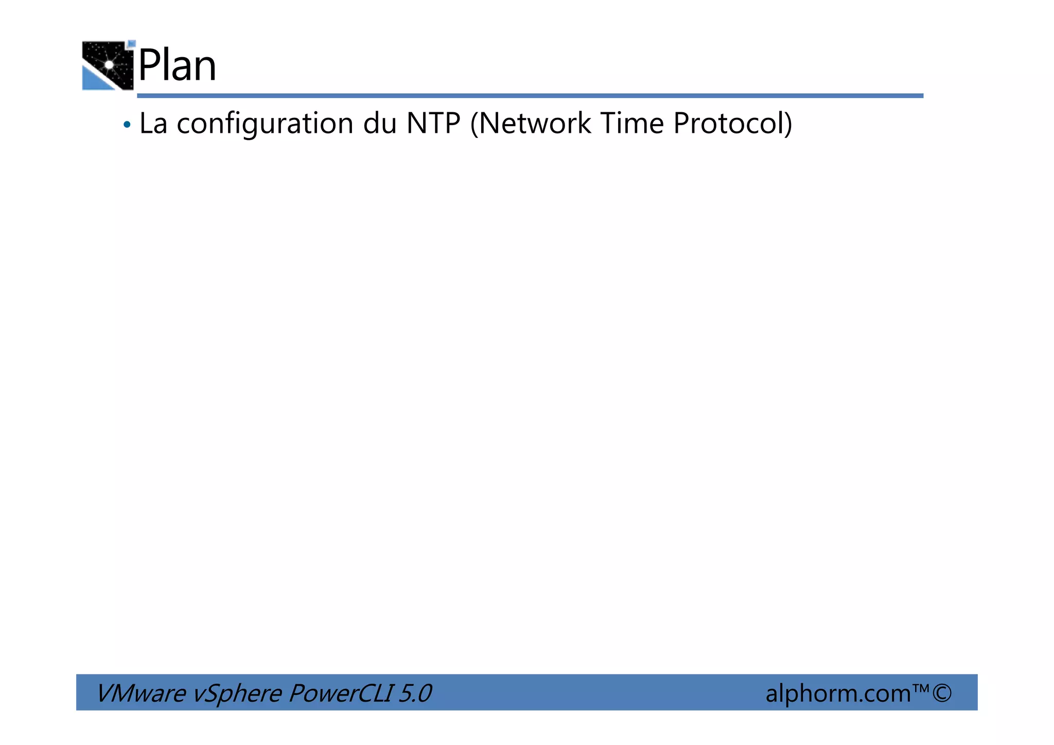 Plan
• La configuration du NTP (Network Time Protocol)
VMware vSphere PowerCLI 5.0 alphorm.com™©
 