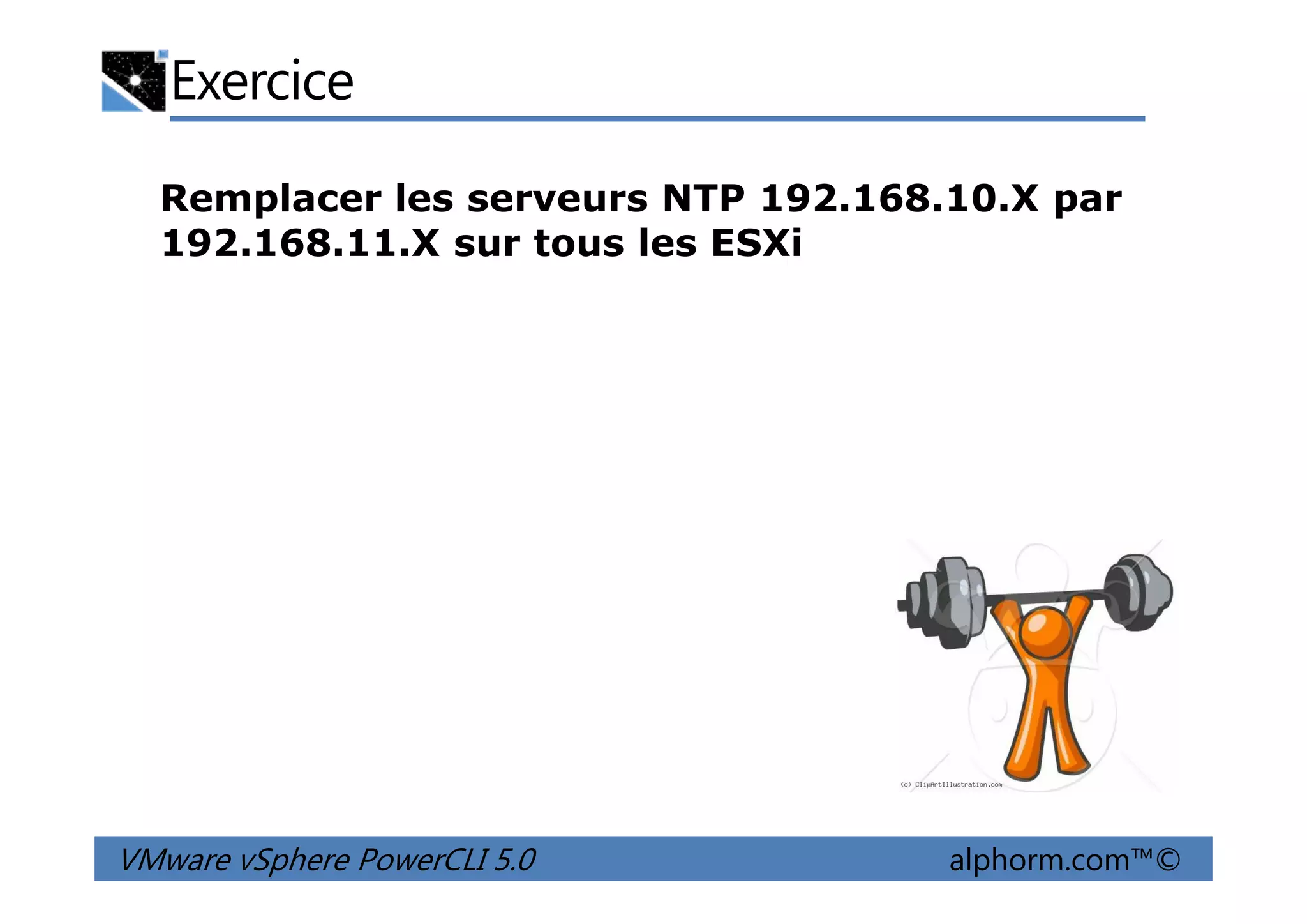 Exercice
Remplacer les serveurs NTP 192.168.10.X par
192.168.11.X sur tous les ESXi
VMware vSphere PowerCLI 5.0 alphorm.com™©
 