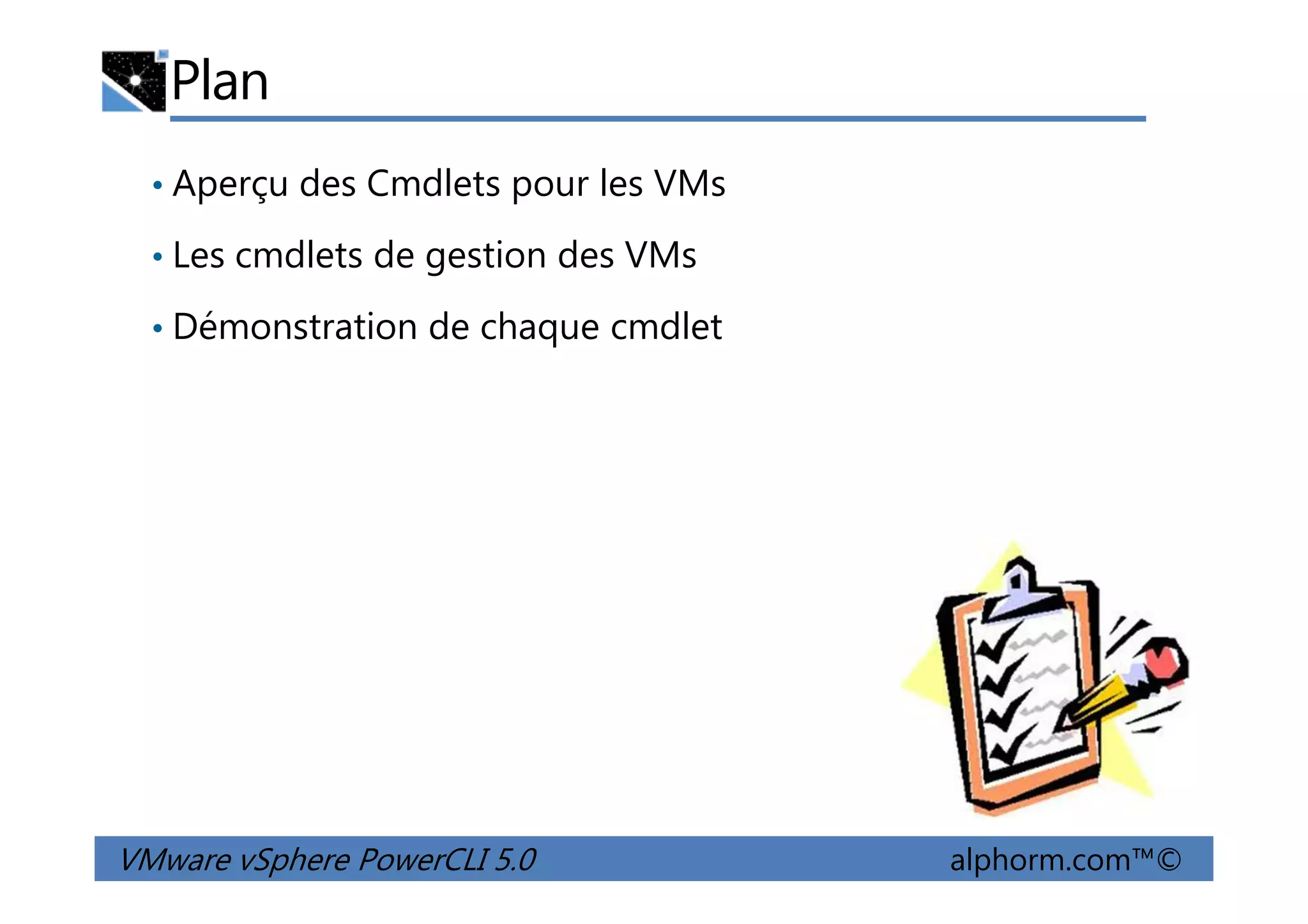 Plan
• Aperçu des Cmdlets pour les VMs
• Les cmdlets de gestion des VMs
• Démonstration de chaque cmdlet
VMware vSphere PowerCLI 5.0 alphorm.com™©
 