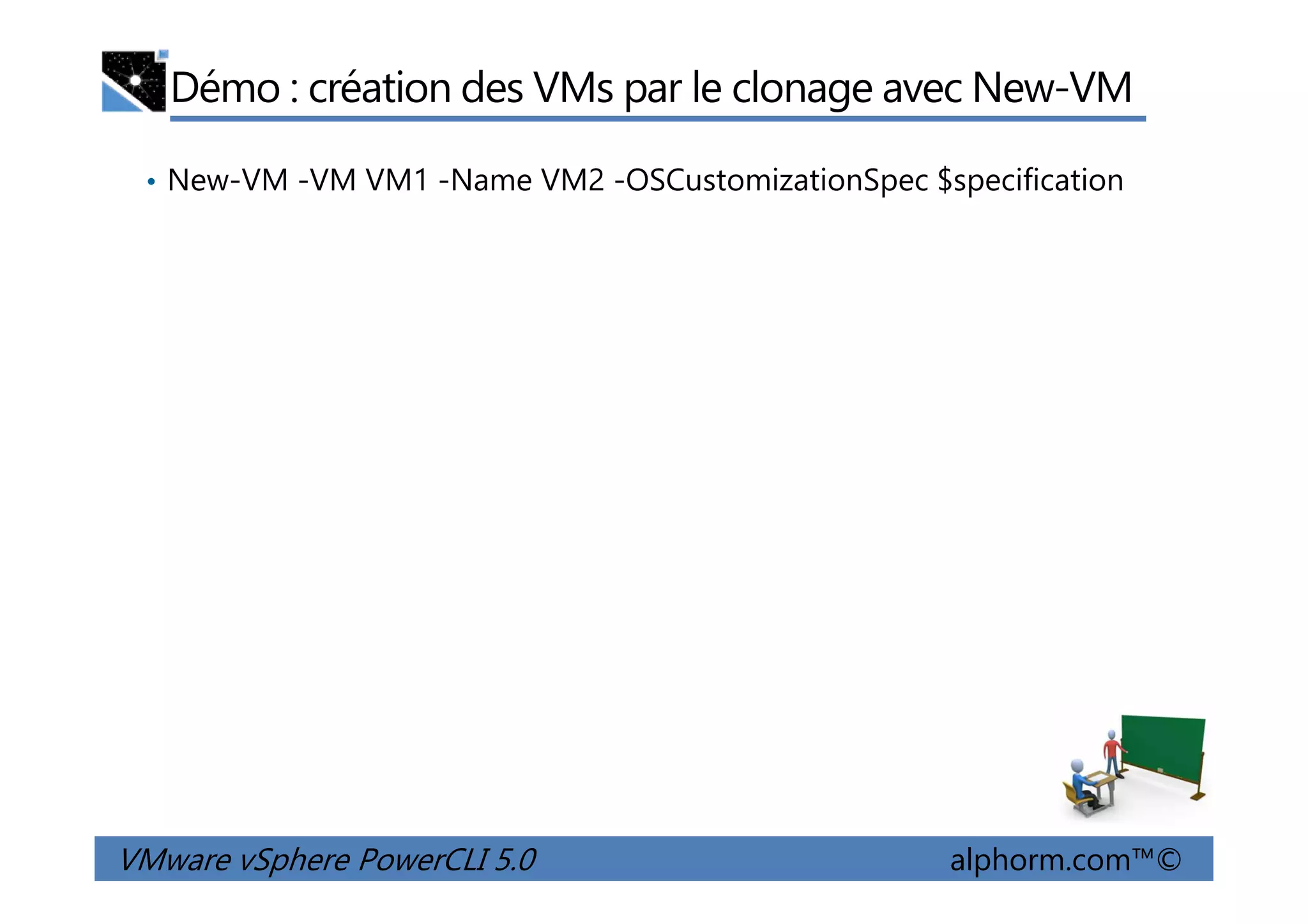 Démo : création des VMs par le clonage avec New-VM
• New-VM -VM VM1 -Name VM2 -OSCustomizationSpec $specification
VMware vSphere PowerCLI 5.0 alphorm.com™©
 