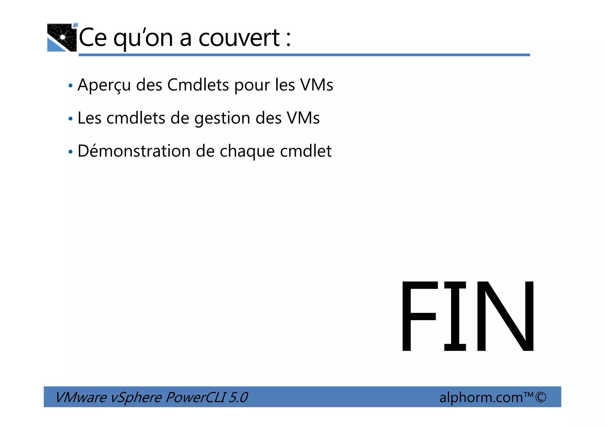 Ce qu’on a couvert :
• Aperçu des Cmdlets pour les VMs
• Les cmdlets de gestion des VMs
• Démonstration de chaque cmdlet
VMware vSphere PowerCLI 5.0 alphorm.com™©
FIN
 