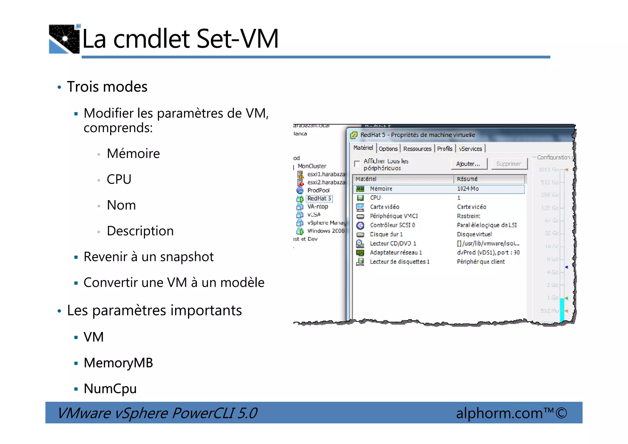 La cmdlet Set-VM
• Trois modes
Modifier les paramètres de VM,
comprends:
• Mémoire
• CPU
• Nom
Description
VMware vSphere PowerCLI 5.0 alphorm.com™©
• Description
Revenir à un snapshot
Convertir une VM à un modèle
• Les paramètres importants
VM
MemoryMB
NumCpu
 