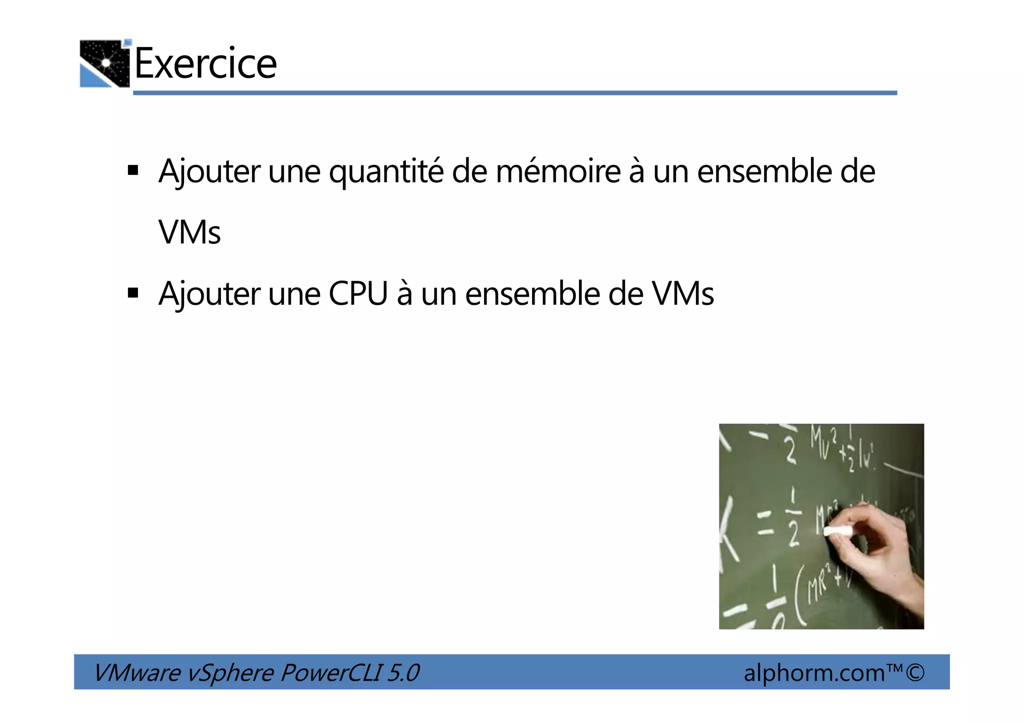 Exercice
Ajouter une quantité de mémoire à un ensemble de
VMs
Ajouter une CPU à un ensemble de VMs
VMware vSphere PowerCLI 5.0 alphorm.com™©
 