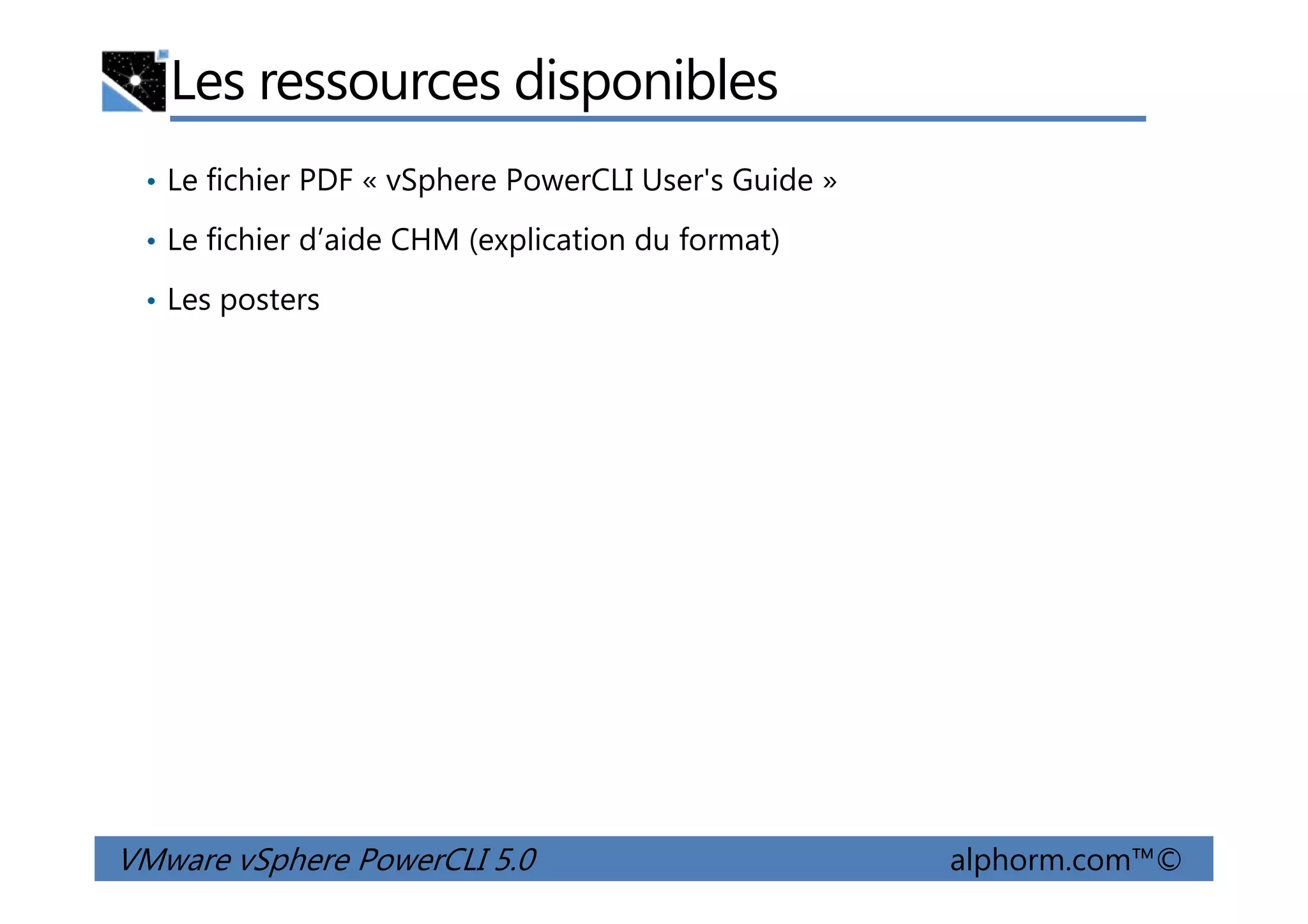 Les ressources disponibles
• Le fichier PDF « vSphere PowerCLI User's Guide »
• Le fichier d’aide CHM (explication du format)
• Les posters
VMware vSphere PowerCLI 5.0 alphorm.com™©
 