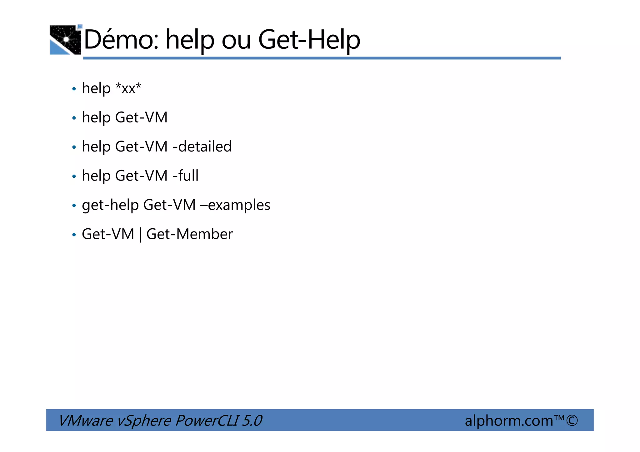 Démo: help ou Get-Help
• help *xx*
• help Get-VM
• help Get-VM -detailed
• help Get-VM -full
• get-help Get-VM –examples
• Get-VM | Get-Member
VMware vSphere PowerCLI 5.0 alphorm.com™©
• Get-VM | Get-Member
 