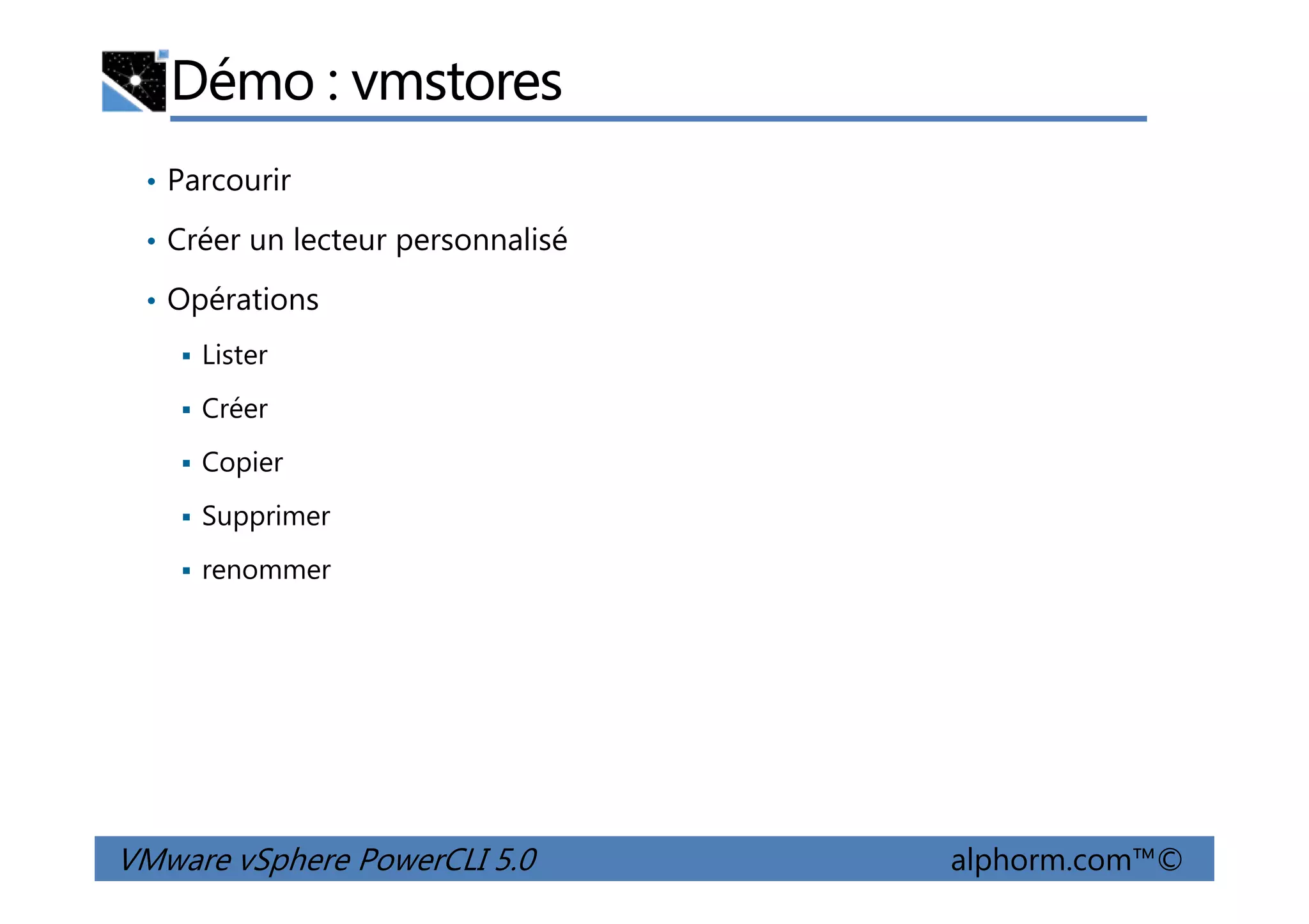 Démo : vmstores
• Parcourir
• Créer un lecteur personnalisé
• Opérations
Lister
Créer
Copier
VMware vSphere PowerCLI 5.0 alphorm.com™©
Copier
Supprimer
renommer
 