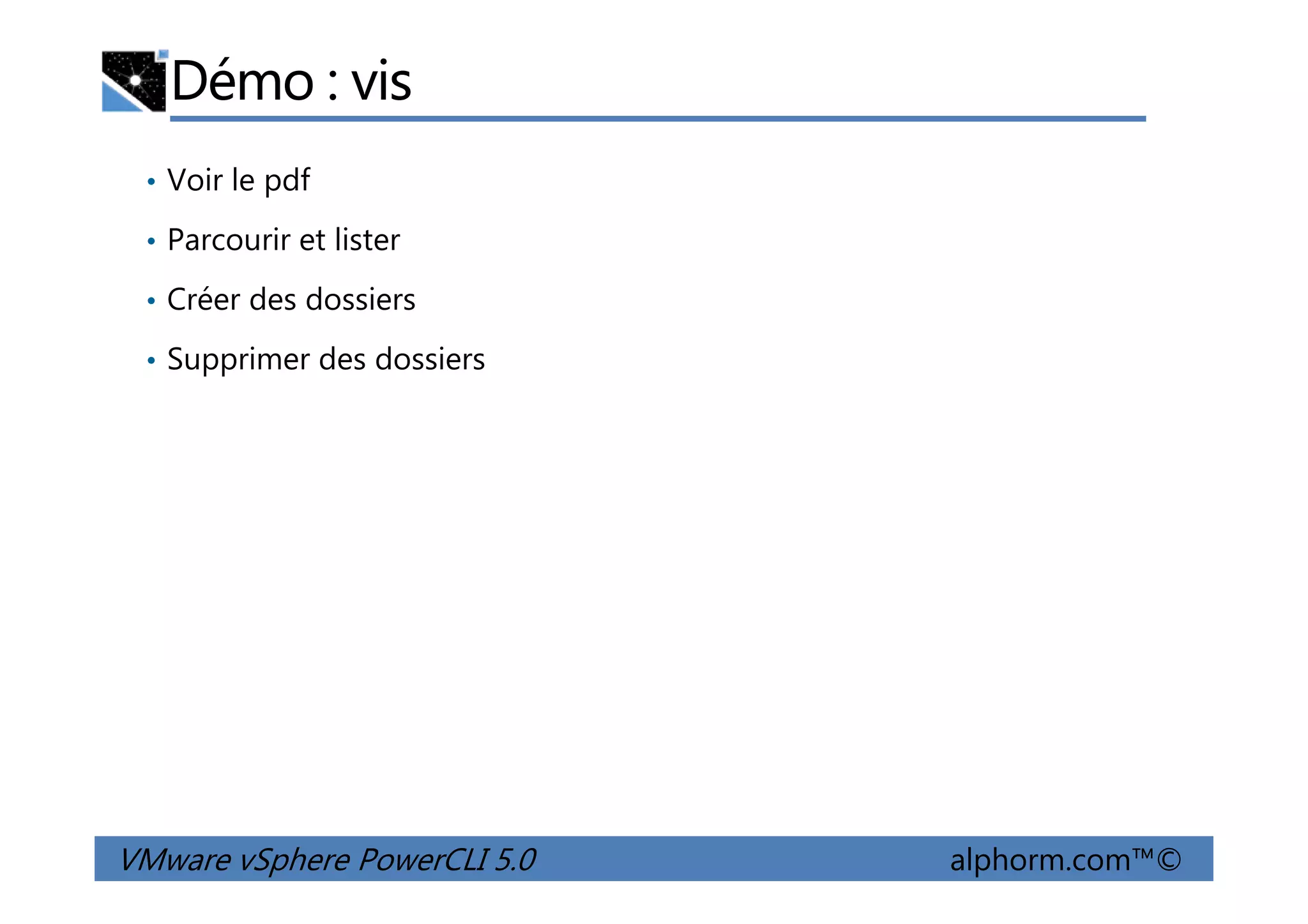 Démo : vis
• Voir le pdf
• Parcourir et lister
• Créer des dossiers
• Supprimer des dossiers
VMware vSphere PowerCLI 5.0 alphorm.com™©
 