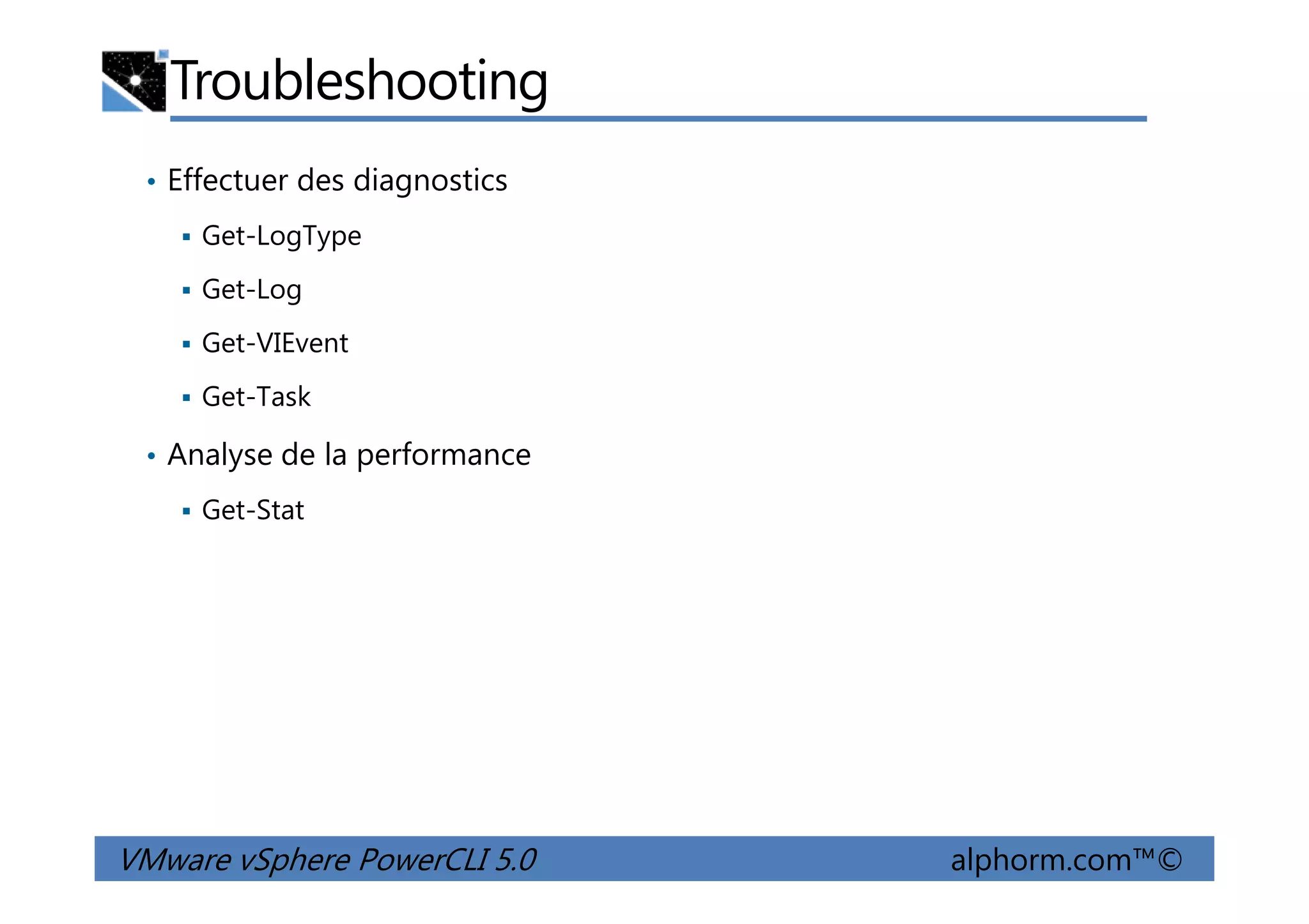 Troubleshooting
• Effectuer des diagnostics
Get-LogType
Get-Log
Get-VIEvent
Get-Task
• Analyse de la performance
VMware vSphere PowerCLI 5.0 alphorm.com™©
• Analyse de la performance
Get-Stat
 
