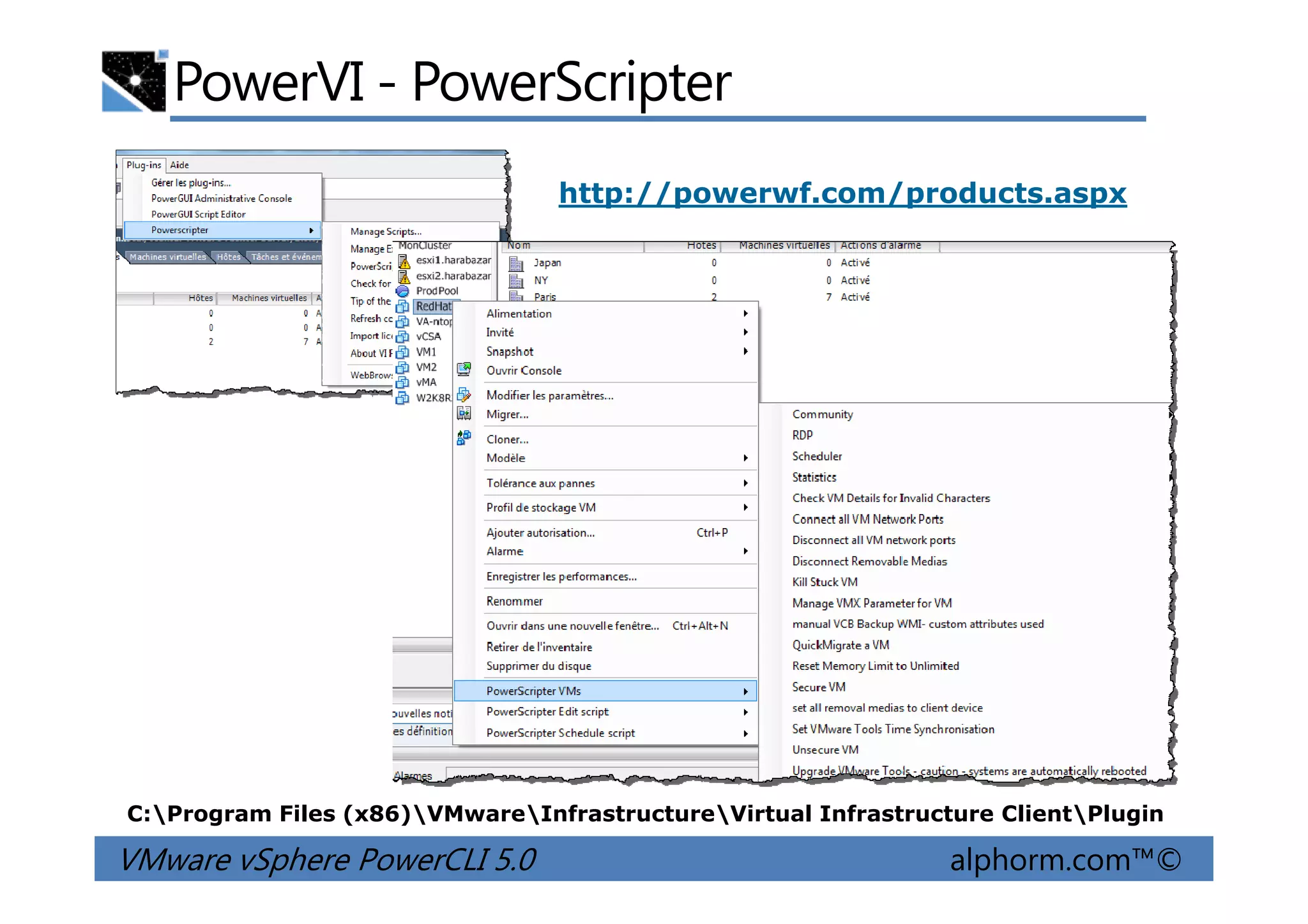 PowerVI - PowerScripter
http://powerwf.com/products.aspx
VMware vSphere PowerCLI 5.0 alphorm.com™©
C:Program Files (x86)VMwareInfrastructureVirtual Infrastructure ClientPlugin
 