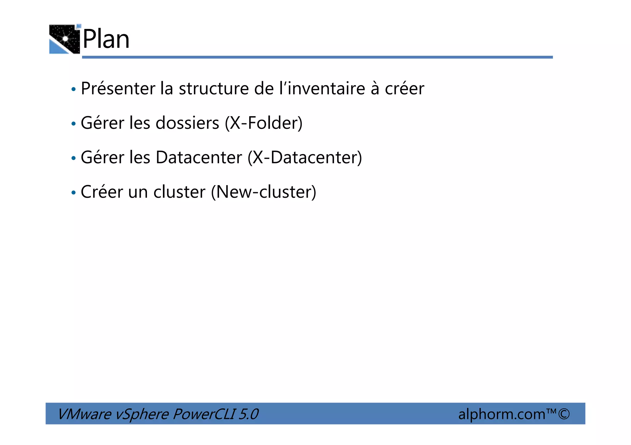 Plan
• Présenter la structure de l’inventaire à créer
• Gérer les dossiers (X-Folder)
• Gérer les Datacenter (X-Datacenter)
• Créer un cluster (New-cluster)
VMware vSphere PowerCLI 5.0 alphorm.com™©
 