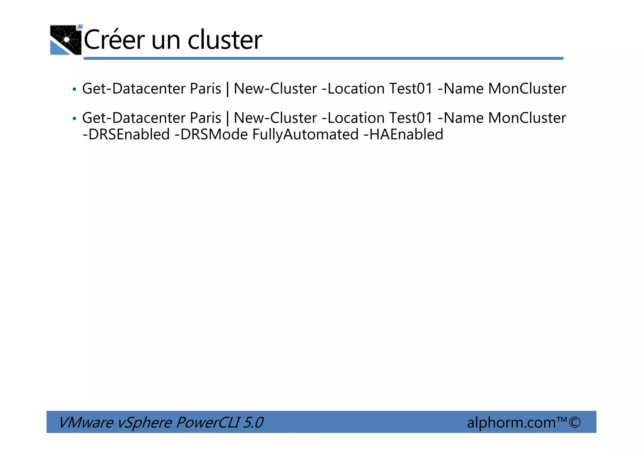 Créer un cluster
• Get-Datacenter Paris | New-Cluster -Location Test01 -Name MonCluster
• Get-Datacenter Paris | New-Cluster -Location Test01 -Name MonCluster
-DRSEnabled -DRSMode FullyAutomated -HAEnabled
VMware vSphere PowerCLI 5.0 alphorm.com™©
 