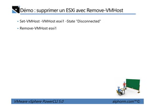 Démo : supprimer un ESXi avec Remove-VMHost
• Set-VMHost -VMHost esxi1 -State "Disconnected"
• Remove-VMHost esxi1
VMware vSphere PowerCLI 5.0 alphorm.com™©
 