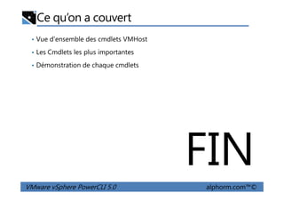 Ce qu’on a couvert
• Vue d'ensemble des cmdlets VMHost
• Les Cmdlets les plus importantes
• Démonstration de chaque cmdlets
VMware vSphere PowerCLI 5.0 alphorm.com™©
FIN
 