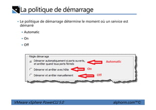 La politique de démarrage
• Le politique de démarrage détermine le moment où un service est
démarré
Automatic
On
Off
VMware vSphere PowerCLI 5.0 alphorm.com™©
 