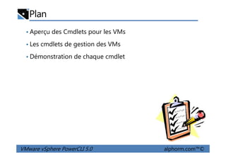 Plan
• Aperçu des Cmdlets pour les VMs
• Les cmdlets de gestion des VMs
• Démonstration de chaque cmdlet
VMware vSphere PowerCLI 5.0 alphorm.com™©
 