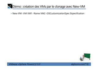 Démo : création des VMs par le clonage avec New-VM
• New-VM -VM VM1 -Name VM2 -OSCustomizationSpec $specification
VMware vSphere PowerCLI 5.0 alphorm.com™©
 