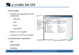 La cmdlet Set-VM
• Trois modes
Modifier les paramètres de VM,
comprends:
• Mémoire
• CPU
• Nom
Description
VMware vSphere PowerCLI 5.0 alphorm.com™©
• Description
Revenir à un snapshot
Convertir une VM à un modèle
• Les paramètres importants
VM
MemoryMB
NumCpu
 