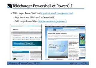 Télécharger Powershell et PowerCLI
• Télécharger PowerShell sur http://microsoft.com/powershell
Déjà fourni avec Windows 7 et Server 2008!
Télécharger PowerCLI de http://vmware.com/go/powercli
VMware vSphere PowerCLI 5.0 alphorm.com™©
 