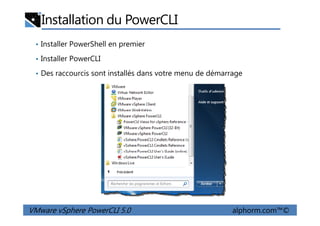 Installation du PowerCLI
• Installer PowerShell en premier
• Installer PowerCLI
• Des raccourcis sont installés dans votre menu de démarrage
VMware vSphere PowerCLI 5.0 alphorm.com™©
 