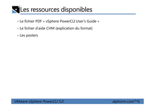 Les ressources disponibles
• Le fichier PDF « vSphere PowerCLI User's Guide »
• Le fichier d’aide CHM (explication du format)
• Les posters
VMware vSphere PowerCLI 5.0 alphorm.com™©
 