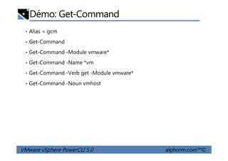 Démo: Get-Command
• Alias = gcm
• Get-Command
• Get-Command -Module vmware*
• Get-Command -Name *vm
• Get-Command -Verb get -Module vmware*
• Get-Command -Noun vmhost
VMware vSphere PowerCLI 5.0 alphorm.com™©
• Get-Command -Noun vmhost
 