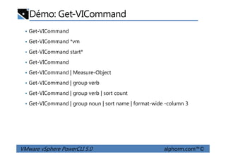 Démo: Get-VICommand
• Get-VICommand
• Get-VICommand *vm
• Get-VICommand start*
• Get-VICommand
• Get-VICommand | Measure-Object
• Get-VICommand | group verb
VMware vSphere PowerCLI 5.0 alphorm.com™©
• Get-VICommand | group verb
• Get-VICommand | group verb | sort count
• Get-VICommand | group noun | sort name | format-wide -column 3
 