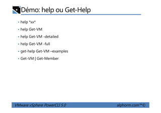 Démo: help ou Get-Help
• help *xx*
• help Get-VM
• help Get-VM -detailed
• help Get-VM -full
• get-help Get-VM –examples
• Get-VM | Get-Member
VMware vSphere PowerCLI 5.0 alphorm.com™©
• Get-VM | Get-Member
 