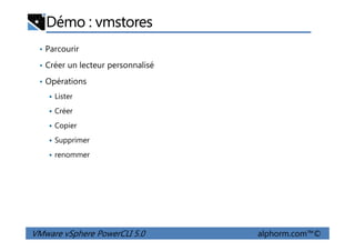 Démo : vmstores
• Parcourir
• Créer un lecteur personnalisé
• Opérations
Lister
Créer
Copier
VMware vSphere PowerCLI 5.0 alphorm.com™©
Copier
Supprimer
renommer
 