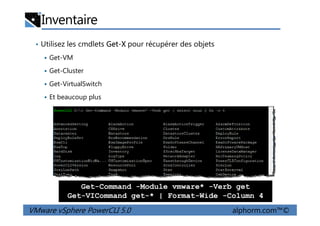 Inventaire
• Utilisez les cmdlets Get-X pour récupérer des objets
Get-VM
Get-Cluster
Get-VirtualSwitch
Et beaucoup plus
VMware vSphere PowerCLI 5.0 alphorm.com™©
Get-Command -Module vmware* -Verb get
Get-VICommand get-* | Format-Wide -Column 4
 