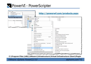 PowerVI - PowerScripter
http://powerwf.com/products.aspx
VMware vSphere PowerCLI 5.0 alphorm.com™©
C:Program Files (x86)VMwareInfrastructureVirtual Infrastructure ClientPlugin
 