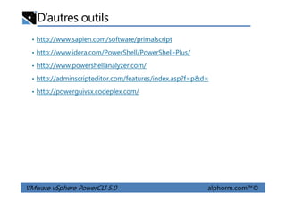 D’autres outils
• http://www.sapien.com/software/primalscript
• http://www.idera.com/PowerShell/PowerShell-Plus/
• http://www.powershellanalyzer.com/
• http://adminscripteditor.com/features/index.asp?f=p&d=
• http://powerguivsx.codeplex.com/
VMware vSphere PowerCLI 5.0 alphorm.com™©
 