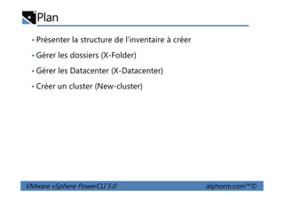 Plan
• Présenter la structure de l’inventaire à créer
• Gérer les dossiers (X-Folder)
• Gérer les Datacenter (X-Datacenter)
• Créer un cluster (New-cluster)
VMware vSphere PowerCLI 5.0 alphorm.com™©
 