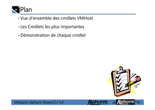 Plan
• Vue d'ensemble des cmdlets VMHost
• Les Cmdlets les plus importantes
• Démonstration de chaque cmdlet
VMware vSphere PowerCLI 5.0 alphorm.com™©
 
