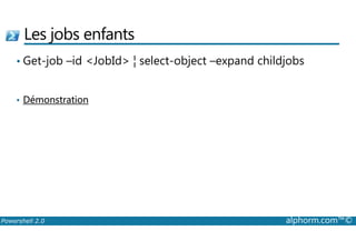 Les jobs enfants 
• Get-job –id JobId ¦ select-object –expand childjobs 
• Démonstration 
Powershell 2.0 alphorm.com™© 
 