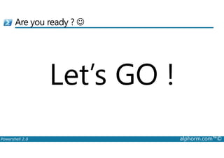 Are you ready ? ☺ 
Let’s GO ! 
Powershell 2.0 alphorm.com™© 
 