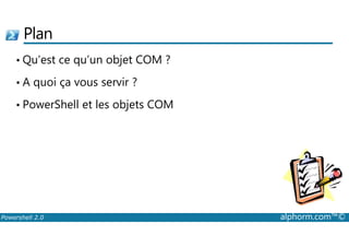 Plan 
• Qu’est ce qu’un objet COM ? 
• A quoi ça vous servir ? 
• PowerShell et les objets COM 
Powershell 2.0 alphorm.com™© 
 