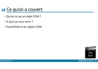 Ce qu’on a couvert 
• Qu’est ce qu’un objet COM ? 
• A quoi ça vous servir ? 
• PowerShell et les objets COM 
Powershell 2.0 alphorm.com™© 
 