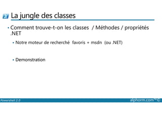 La jungle des classes 
• Comment trouve-t-on les classes / Méthodes / propriétés 
.NET 
 Notre moteur de recherché favoris + msdn (ou .NET) 
Demonstration 
 Powershell 2.0 alphorm.com™© 
 