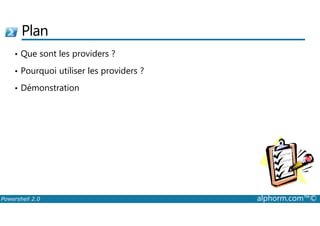 Plan 
• Que sont les providers ? 
• Pourquoi utiliser les providers ? 
• Démonstration 
Powershell 2.0 alphorm.com™© 
 