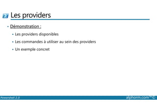 Les providers 
• Démonstration : 
 Les providers disponibles 
 Les commandes à utiliser au sein des providers 
 Un exemple concret 
Powershell 2.0 alphorm.com™© 
 
