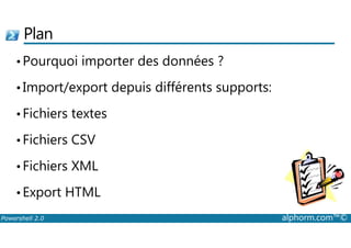 Plan 
•Pourquoi importer des données ? 
• Import/export depuis différents supports: 
• Fichiers textes 
• Fichiers CSV 
• Fichiers XML 
•Export HTML 
Powershell 2.0 alphorm.com™© 
 