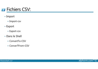 Fichiers CSV: 
• Import 
 Import-csv 
• Export 
 Export-csv 
Dans le Shell 
•  ConvertTo-CSV 
 ConverTFrom-CSV 
Powershell 2.0 alphorm.com™© 
 