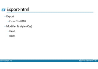 Export-html 
• Export 
 ExportTo-HTML 
• Modifier le style (Css) 
 Head 
 Body 
Powershell 2.0 alphorm.com™© 
 