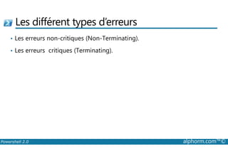 Les différent types d’erreurs 
• Les erreurs non-critiques (Non-Terminating). 
• Les erreurs critiques (Terminating). 
Powershell 2.0 alphorm.com™© 
 